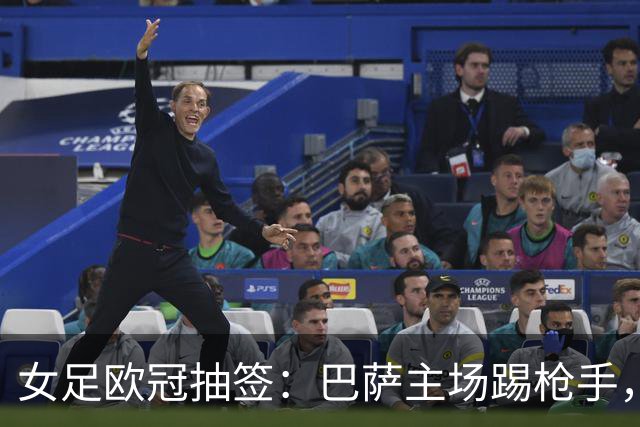 女足欧冠抽签：巴萨主场踢枪手，拜仁连战巴萨巴黎皇马曼城