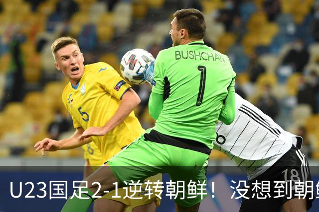 U23国足2-1逆转朝鲜！没想到朝鲜主帅赛后这么说，彻底破防！